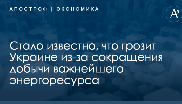 Стало известно, что грозит Украине из-за сокращения добычи важнейшего энергоресурса