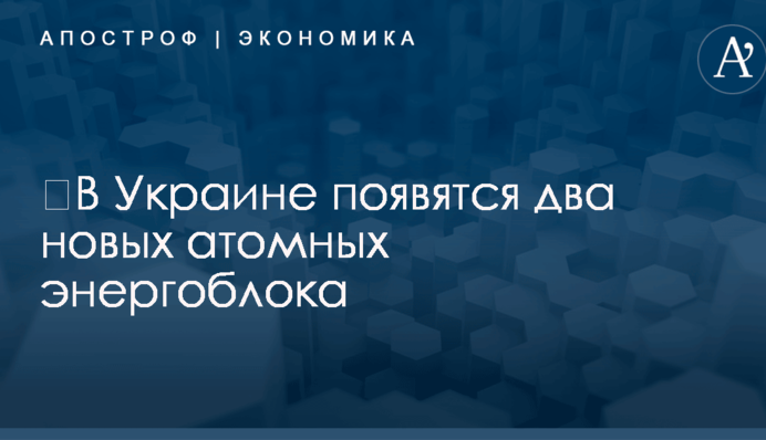 ​В Украине появятся два новых атомных энергоблока: названы сроки