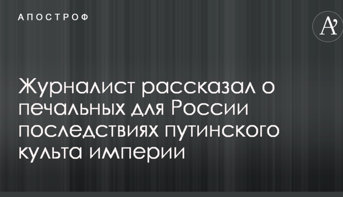 Журналіст розповів про сумні для Росії наслідки путінського культу імперії