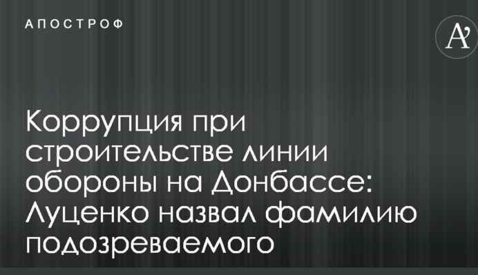 Коррупция при строительстве линии обороны на Донбассе: Луценко назвал фамилию подозреваемого