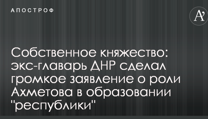 Власне князівство: екс-ватажок ДНР зробив гучну заяву про роль Ахметова у створенні "республіки"