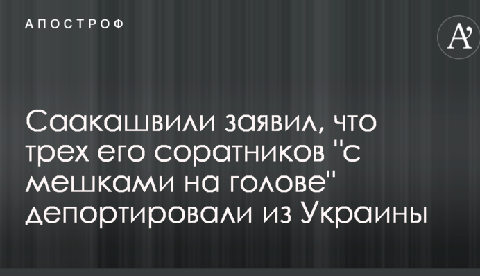Саакашвілі заявив, що трьох його соратників "з мішками на голові" депортували з України