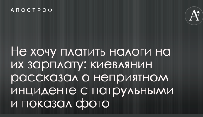 Не хочу платить налоги на их зарплату: киевлянин рассказал о неприятном инциденте с патрульными и показал фото