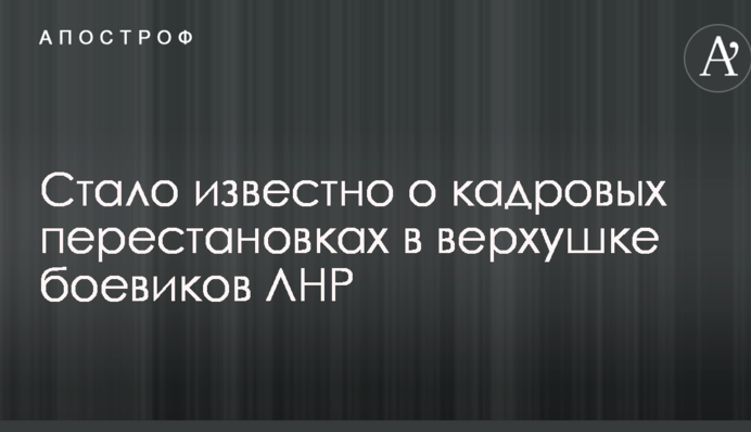 Стало известно о кадровых перестановках в верхушке боевиков ЛНР