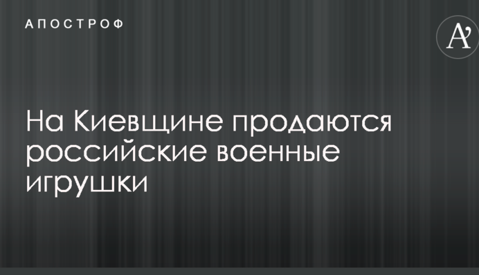 На Киевщине продаются российские военные игрушки: в сети скандал