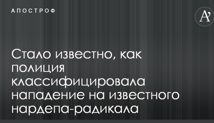 Стало известно, как полиция классифицировала нападение на известного нардепа-радикала