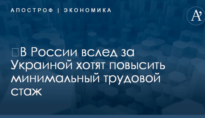 ​В России вслед за Украиной хотят повысить минимальный трудовой стаж
