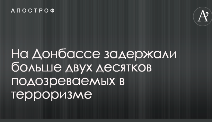 На Донбассе задержали больше двух десятков подозреваемых в терроризме