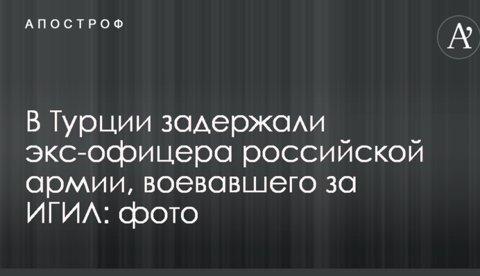 В Турции задержали экс-офицера российской армии, воевавшего за ИГИЛ: фото