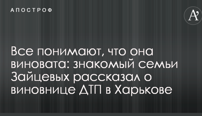Всі розуміють, що вона винна: знайомий родини Зайцевих розповів про винуватицю ДТП у Харкові