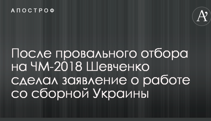 После провального отбора на ЧМ-2018 Шевченко сделал заявление о работе со сборной Украины