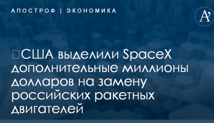 ​США выделили SpaceX дополнительные миллионы долларов на замену российских ракетных двигателей