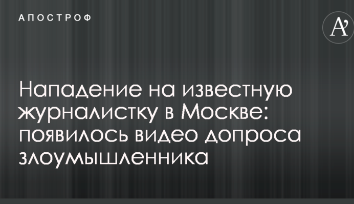 Напад на відому журналістку в Москві: з'явилося відео допиту зловмисника