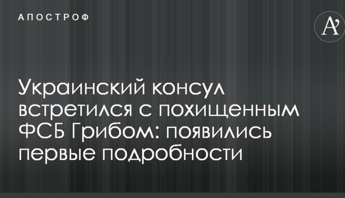 Український консул зустрівся з викраденим ФСБ Грибом: з'явилися перші подробиці