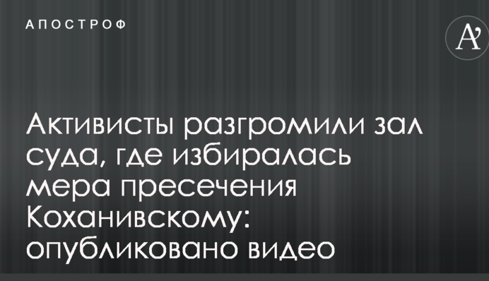 Активисты разгромили зал суда, где избиралась мера пресечения Коханивскому: опубликовано видео