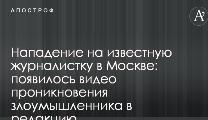 Напад на відому журналістку в Москві: з'явилося відео проникнення зловмисника до редакції