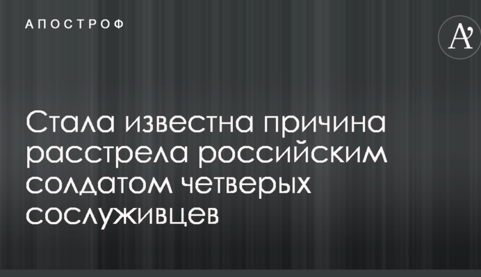 Стала известна причина расстрела российским солдатом четверых сослуживцев