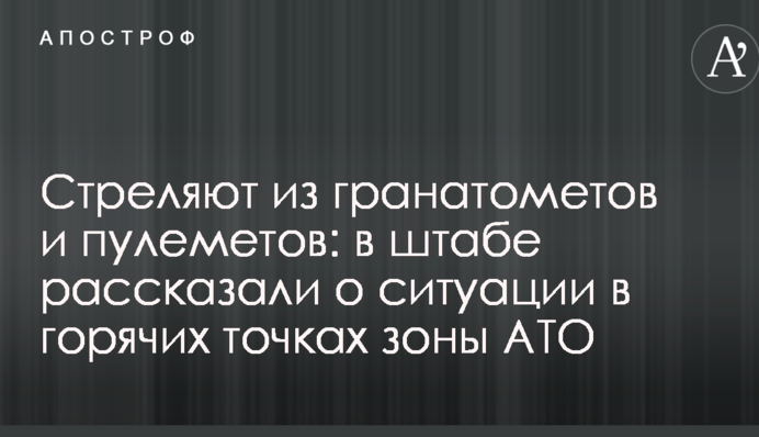 Стреляют из гранатометов и пулеметов: в штабе рассказали о ситуации в горячих точках зоны АТО