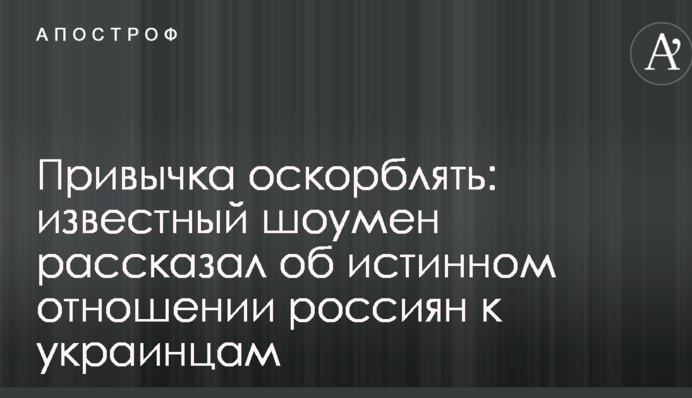 Звичка ображати: відомий шоумен розповів про справжнє ставлення росіян до українців
