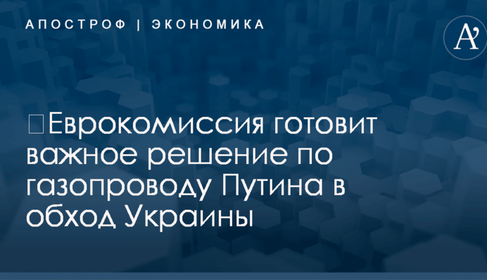 ​Еврокомиссия готовит важное решение по газопроводу Путина в обход Украины