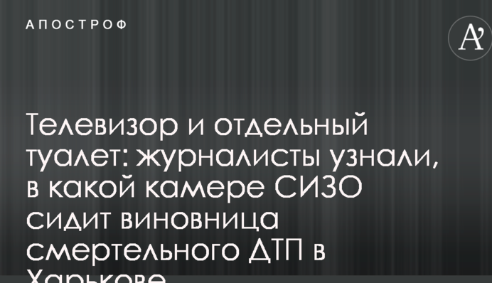Телевізор і окремий туалет: журналісти дізналися, в якій камері СІЗО сидить винуватиця смертельної ДТП в Харкові