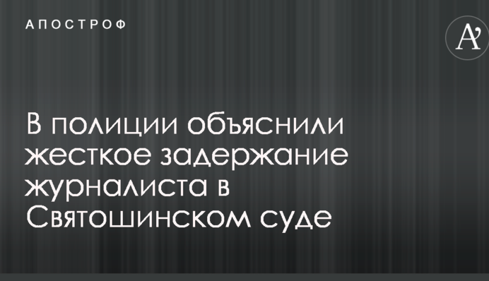 Випадковість: в поліції пояснили жорстке затримання журналіста в Святошинському суді