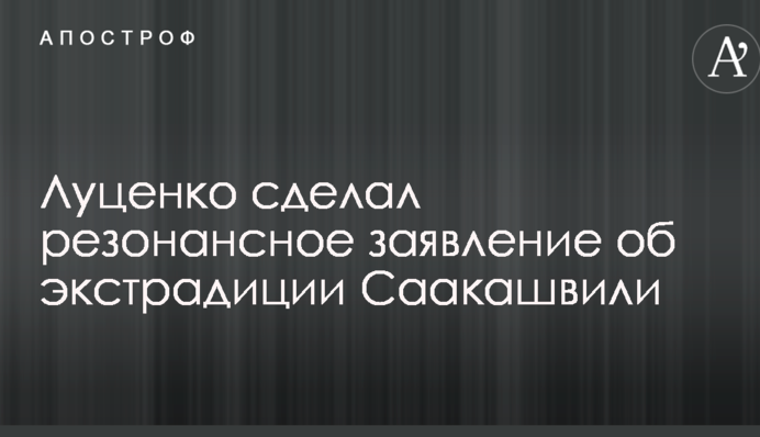 Луценко зробив резонансну заяву про екстрадицію Саакашвілі