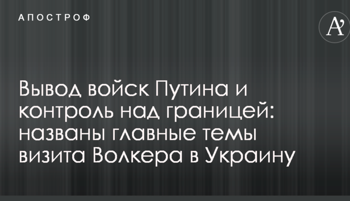 Вывод войск Путина и контроль над границей: названы главные темы визита Волкера в Украину