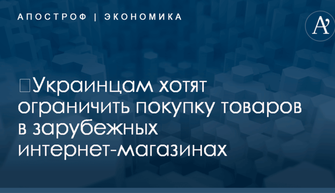 ​Украинцам хотят ограничить покупку товаров в зарубежных интернет-магазинах