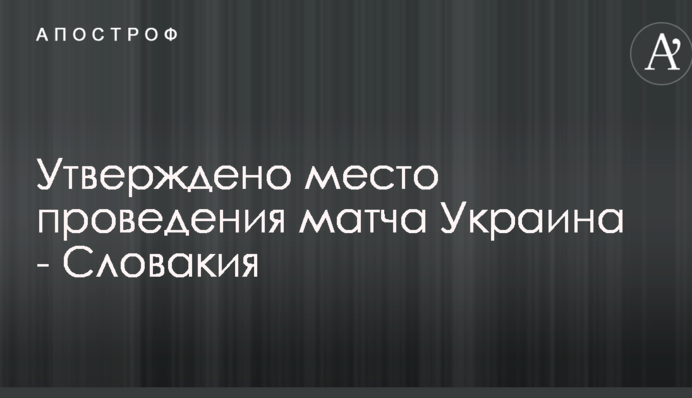 Утверждено место проведения матча Украина - Словакия