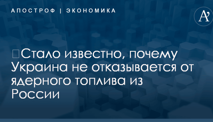 ​Стало известно, почему Украина не отказывается от ядерного топлива из России