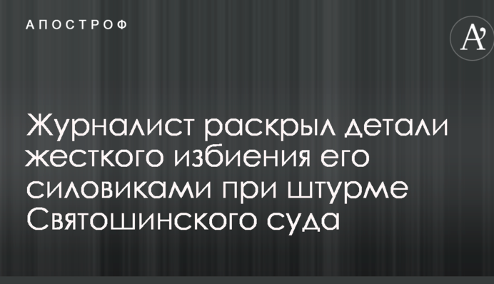 Журналист раскрыл детали жесткого избиения его силовиками при штурме Святошинского суда