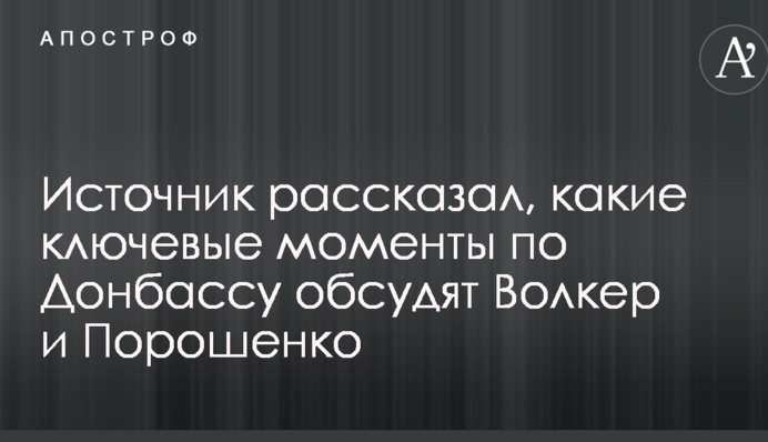Источник рассказал, какие ключевые моменты по Донбассу обсудят Волкер и Порошенко