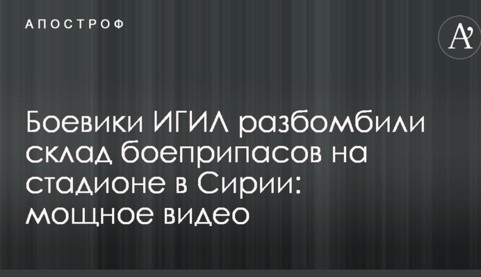 Бойовики ІДІЛ розбомбили склад боєприпасів на стадіоні в Сирії: опубліковано потужне відео