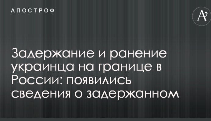 Задержание и ранение украинца на границе в России: появились сведения о задержанном