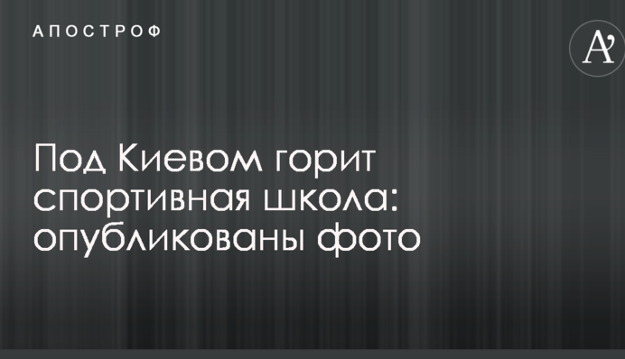 Під Києвом горить спортивна школа: опубліковано фото