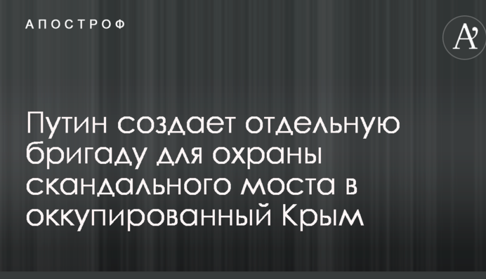 Путин создает отдельную бригаду для охраны скандального моста в оккупированный Крым