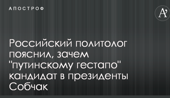 Российский политолог пояснил, зачем "путинскому гестапо" кандидат в президенты Собчак