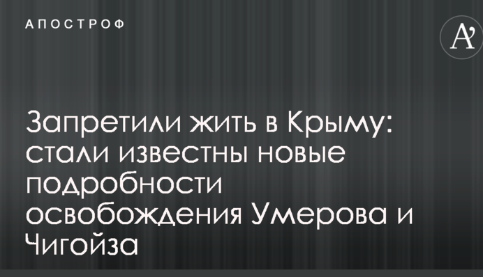Заборонили жити в Криму: стали відомі нові подробиці звільнення Умерова та Чигойза