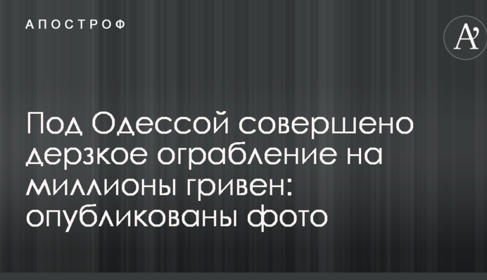 Під Одесою скоєно зухвале пограбування на мільйони гривень: опубліковано фото