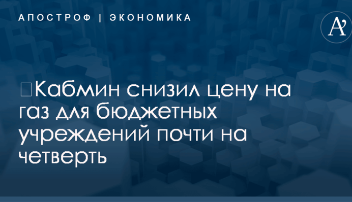 ​Кабмин снизил цену на газ для бюджетных учреждений почти на четверть