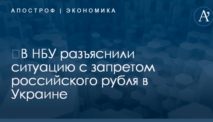 ​В НБУ разъяснили ситуацию с запретом российского рубля в Украине