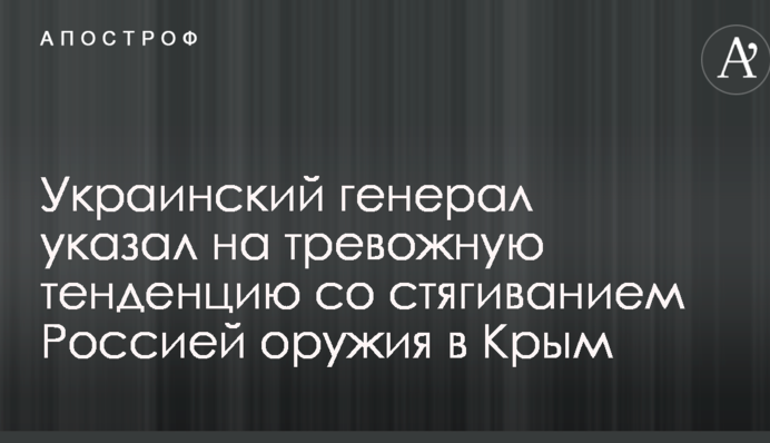 Український генерал вказав на тривожну тенденцію зі стягуванням Росією зброї в Крим
