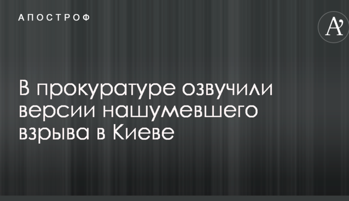 В прокуратуре озвучили версии нашумевшего взрыва в Киеве