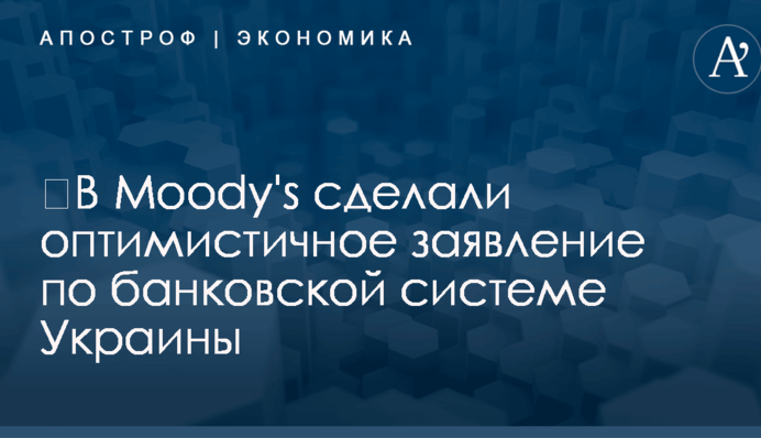 ​В Moody's сделали оптимистичное заявление по банковской системе Украины
