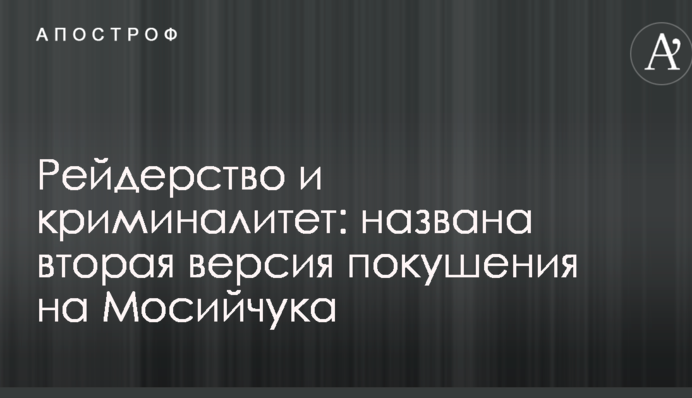 Рейдерство і криміналітет: названа друга версія замаху на Мосійчука