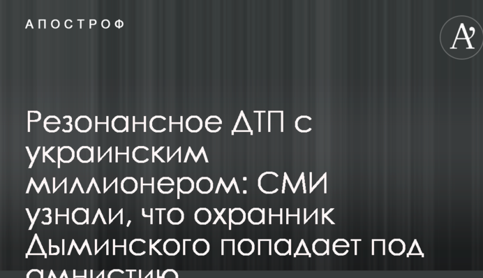 Резонансное ДТП с украинским миллионером: СМИ узнали, что охранник Дыминского попадает под амнистию