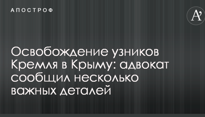 Освобождение узников Кремля в Крыму: адвокат сообщил несколько важных деталей