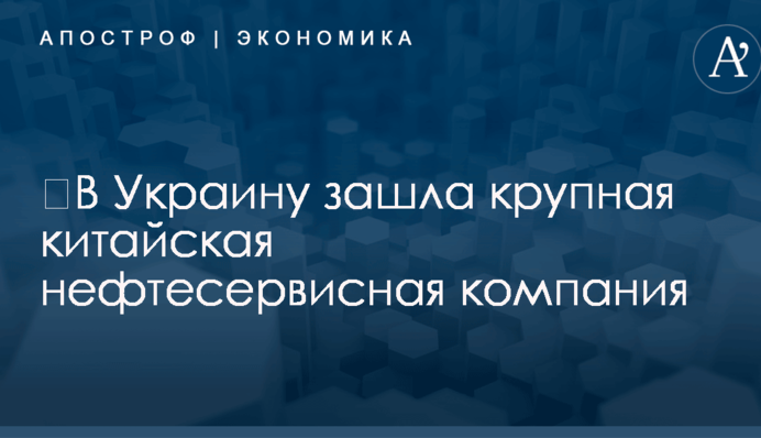 ​В Украину зашла крупная китайская нефтесервисная компания