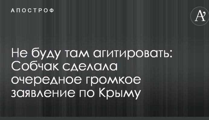 Не буду там агітувати: Собчак зробила чергову гучну заяву по Криму